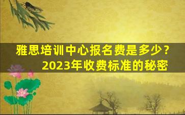 雅思培训中心报名费是多少？ 2023年收费标准的秘密